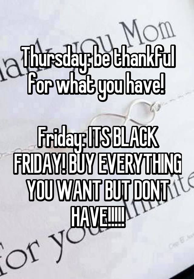 Thursday: be thankful for what you have! 

Friday: ITS BLACK FRIDAY! BUY EVERYTHING YOU WANT BUT DONT HAVE!!!!!