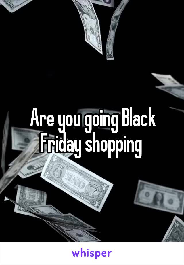 Are you going Black Friday shopping 