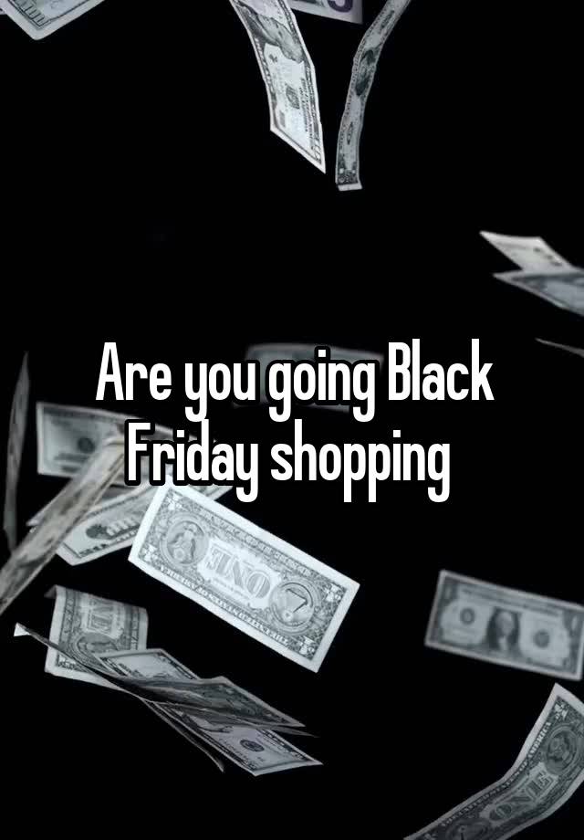 Are you going Black Friday shopping 