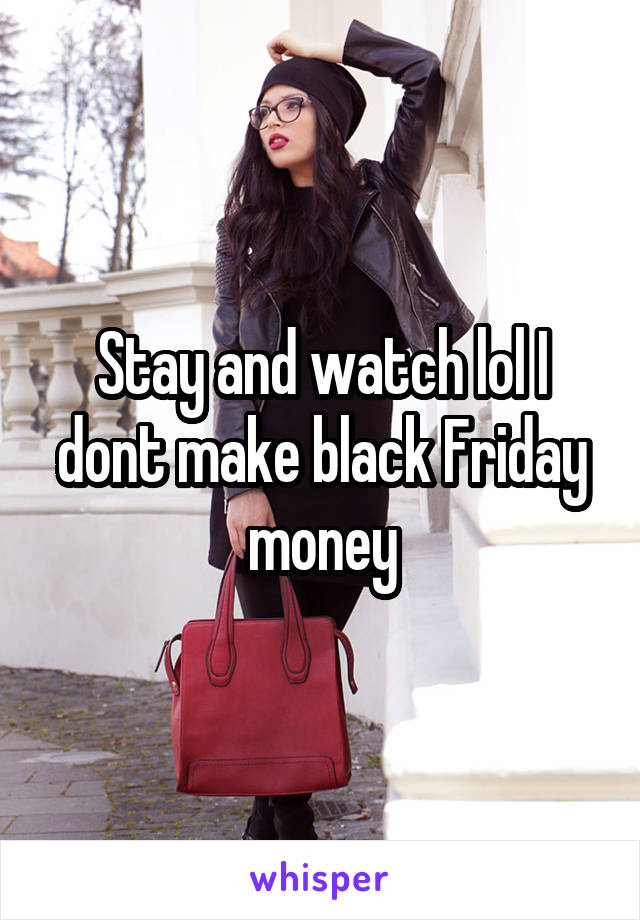 Stay and watch lol I dont make black Friday money