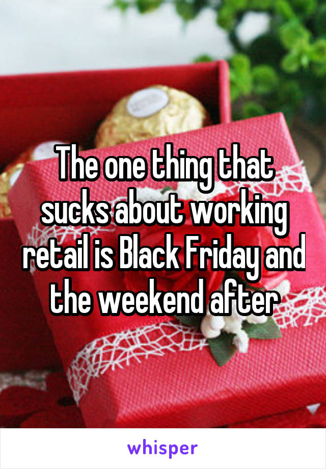 The one thing that sucks about working retail is Black Friday and the weekend after