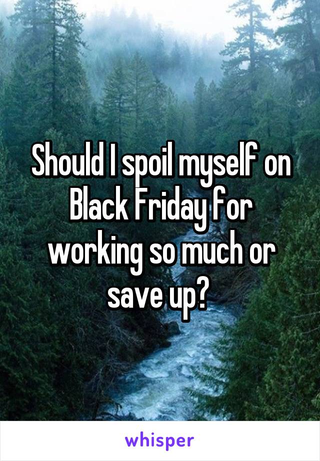 Should I spoil myself on Black Friday for working so much or save up? 