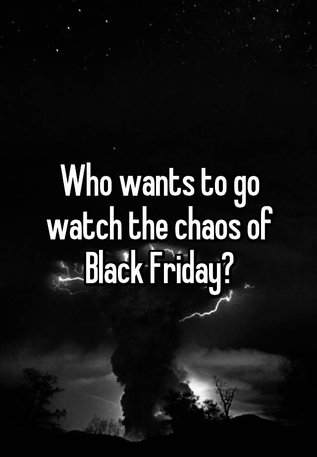 Who wants to go watch the chaos of Black Friday?