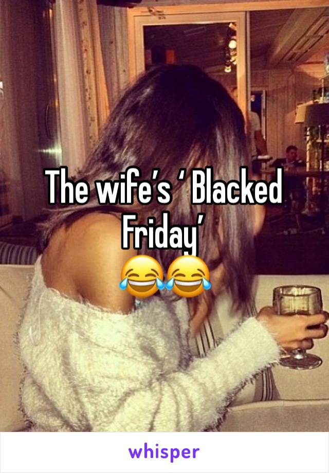 The wife’s ‘ Blacked Friday’ 
😂😂