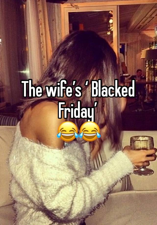 The wife’s ‘ Blacked Friday’ 
😂😂