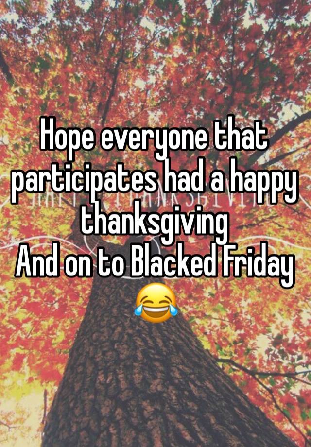 Hope everyone that participates had a happy thanksgiving 
And on to Blacked Friday 
😂