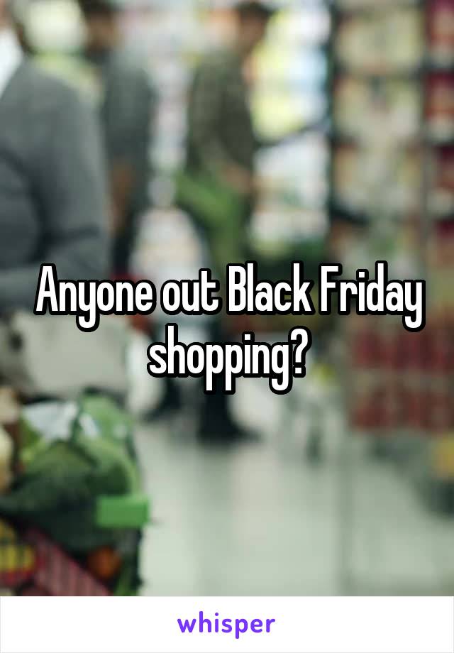 Anyone out Black Friday shopping?