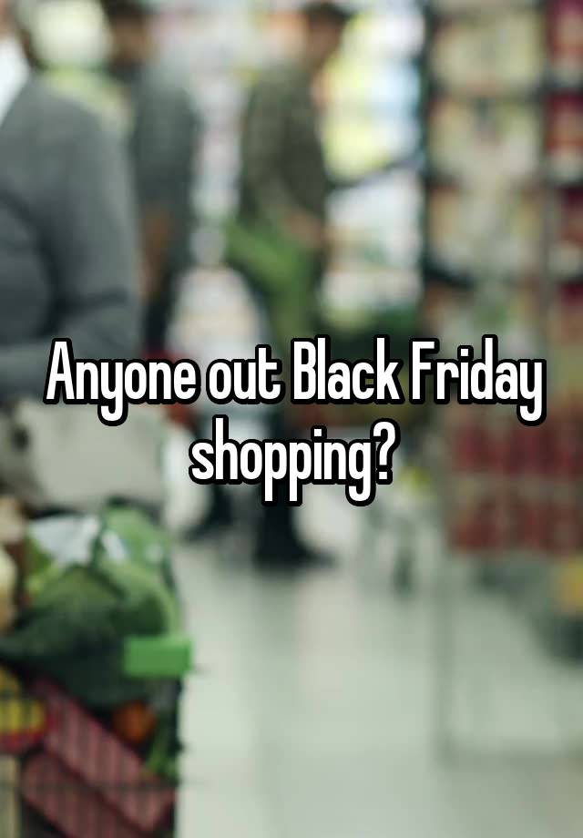 Anyone out Black Friday shopping?