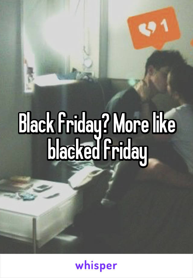 Black friday? More like blacked friday