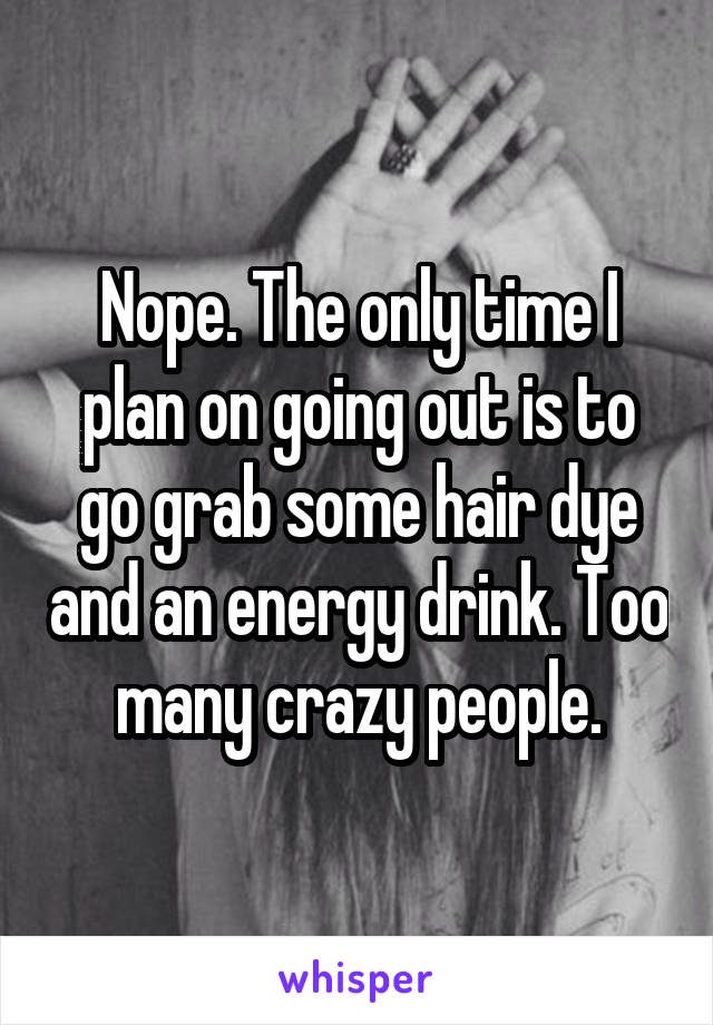 Nope. The only time I plan on going out is to go grab some hair dye and an energy drink. Too many crazy people.