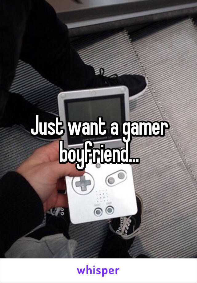 Just want a gamer boyfriend...