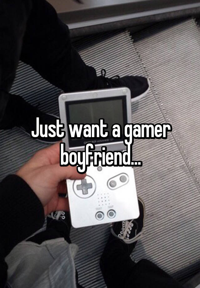 Just want a gamer boyfriend...