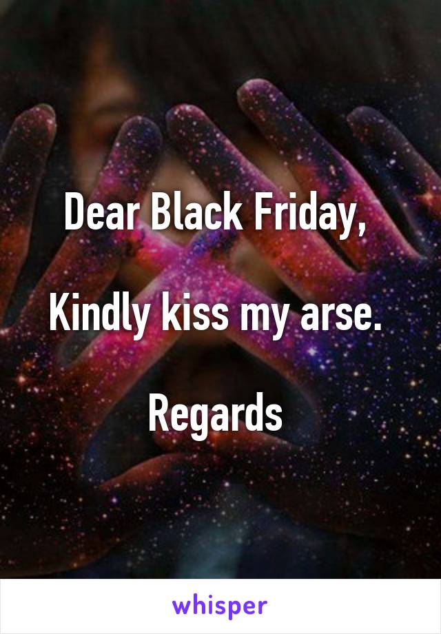 Dear Black Friday, 

Kindly kiss my arse. 

Regards 