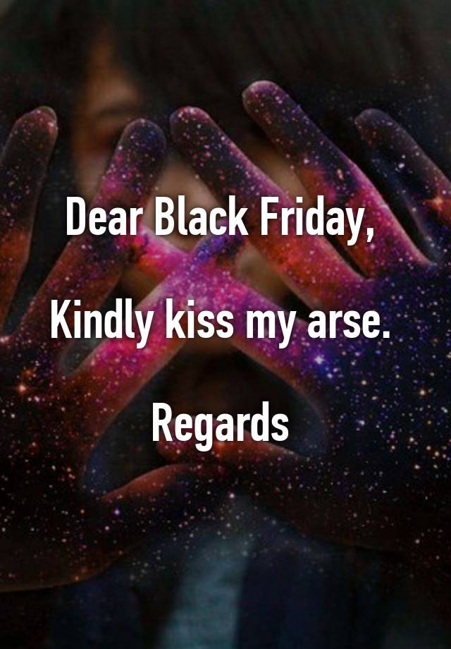 Dear Black Friday, 

Kindly kiss my arse. 

Regards 