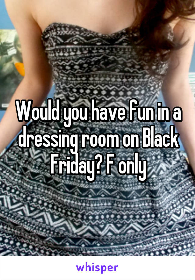 Would you have fun in a dressing room on Black Friday? F only