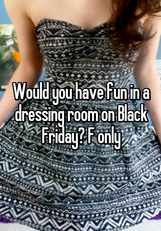 Would you have fun in a dressing room on Black Friday? F only