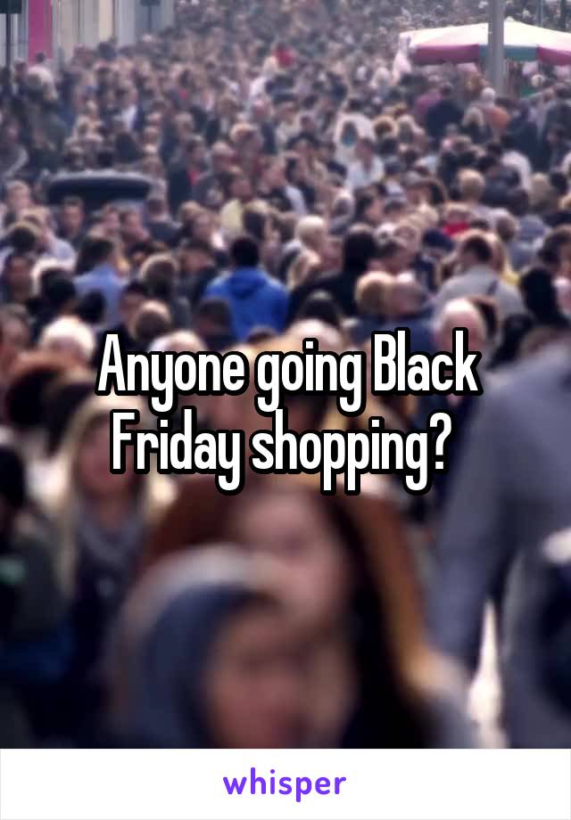 Anyone going Black Friday shopping? 