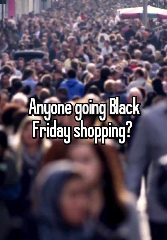 Anyone going Black Friday shopping? 