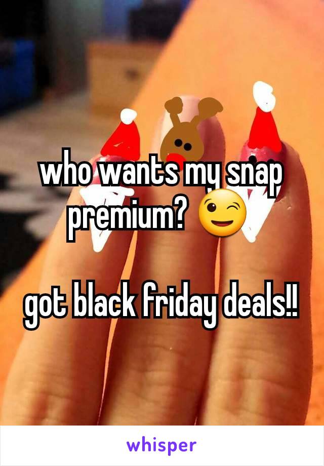 who wants my snap premium? 😉 

got black friday deals!!