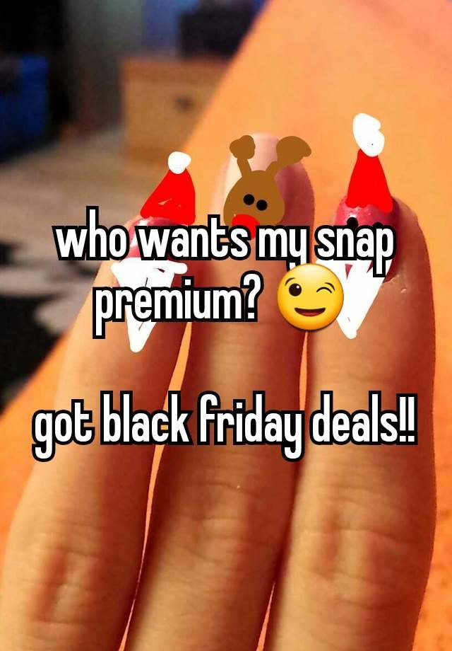 who wants my snap premium? 😉 

got black friday deals!!