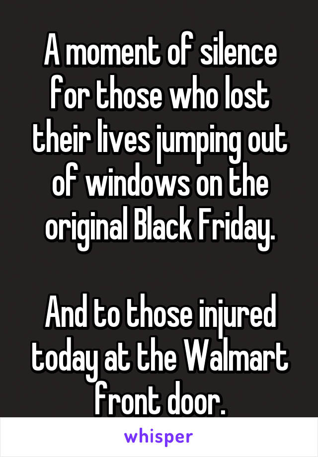 A moment of silence for those who lost their lives jumping out of windows on the original Black Friday.

And to those injured today at the Walmart front door.