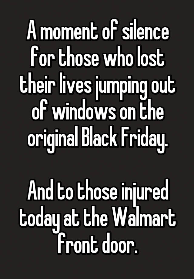 A moment of silence for those who lost their lives jumping out of windows on the original Black Friday.

And to those injured today at the Walmart front door.