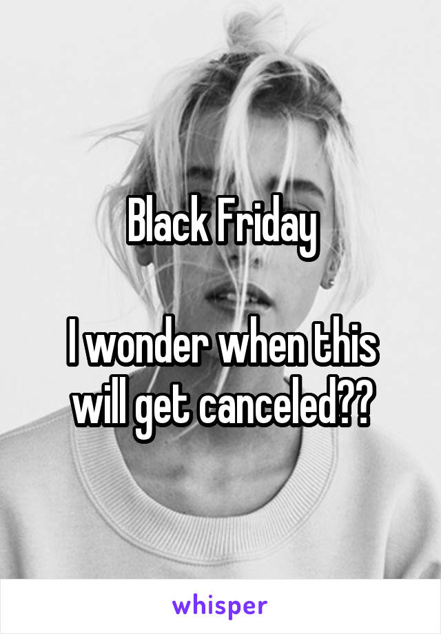 Black Friday

I wonder when this will get canceled??