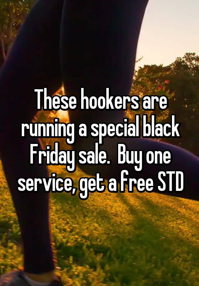 These hookers are running a special black Friday sale.  Buy one service, get a free STD