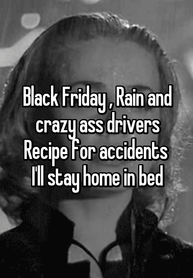  Black Friday , Rain and crazy ass drivers
Recipe for accidents 
I'll stay home in bed