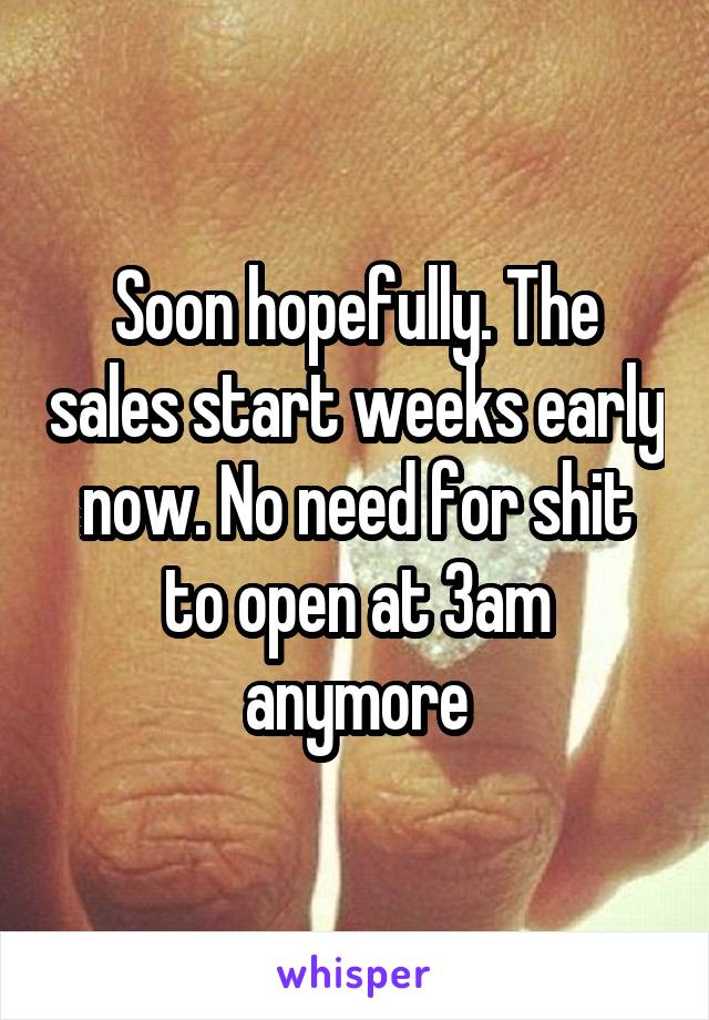 Soon hopefully. The sales start weeks early now. No need for shit to open at 3am anymore