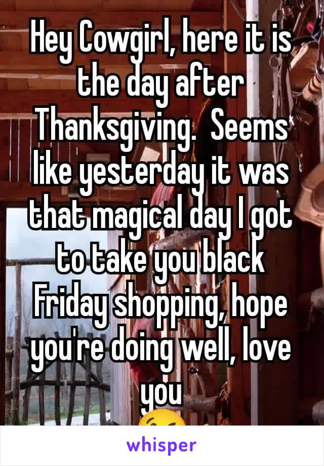 Hey Cowgirl, here it is the day after Thanksgiving.  Seems like yesterday it was that magical day I got to take you black Friday shopping, hope you're doing well, love you
😘