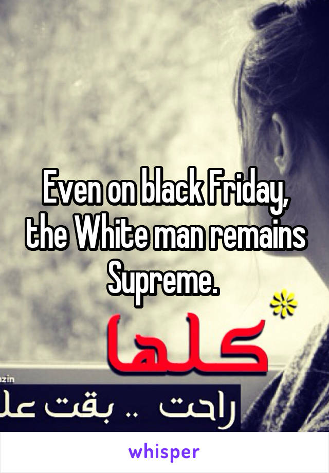 Even on black Friday, the White man remains Supreme. 