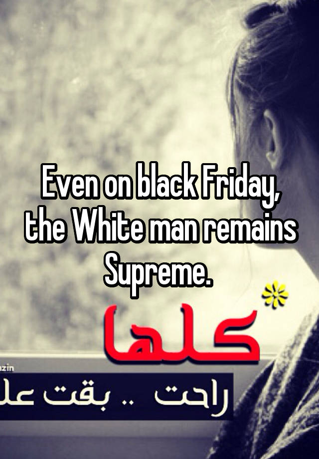 Even on black Friday, the White man remains Supreme. 