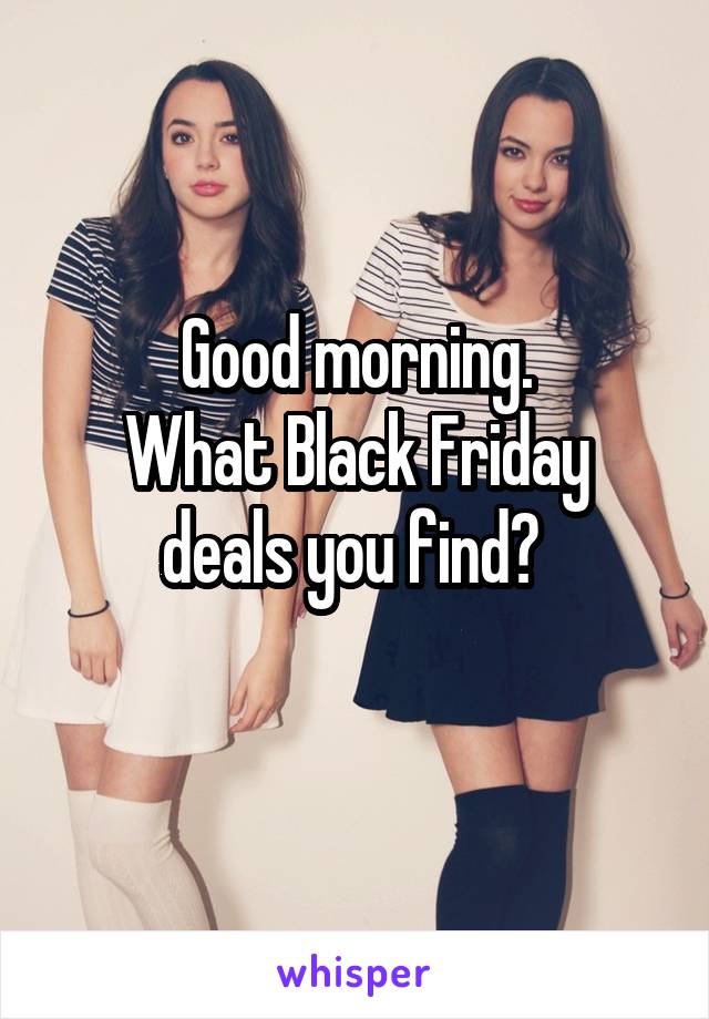 Good morning.
What Black Friday deals you find? 
