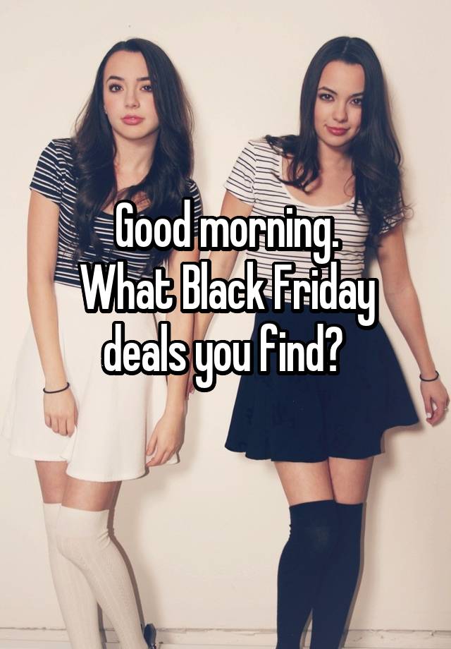 Good morning.
What Black Friday deals you find? 
