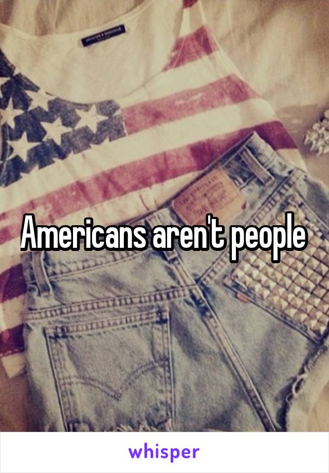 Americans aren't people 