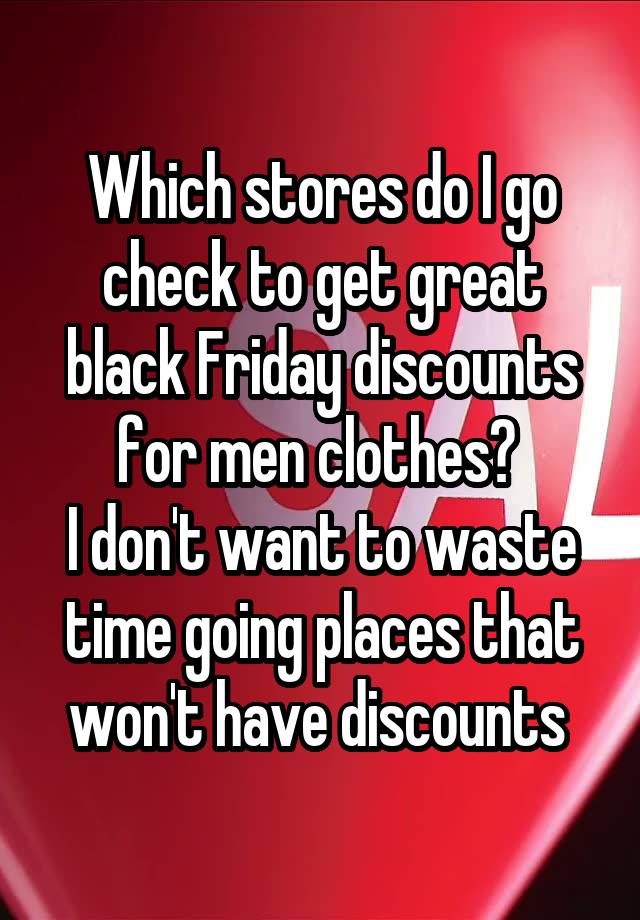 Which stores do I go check to get great black Friday discounts for men clothes? 
I don't want to waste time going places that won't have discounts 