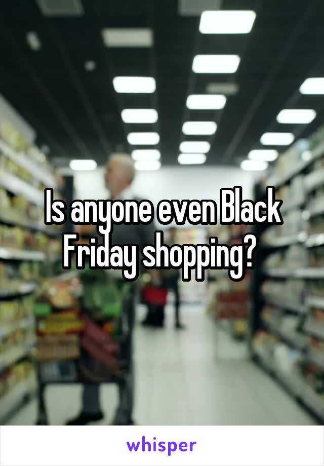 Is anyone even Black Friday shopping? 