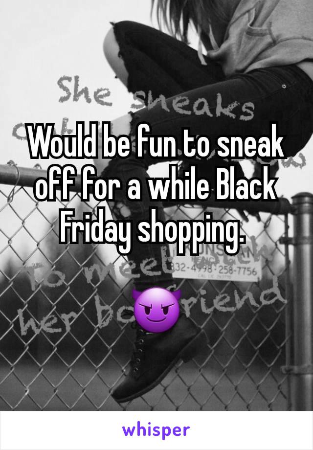 Would be fun to sneak off for a while Black Friday shopping. 

😈