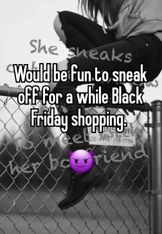 Would be fun to sneak off for a while Black Friday shopping. 

😈