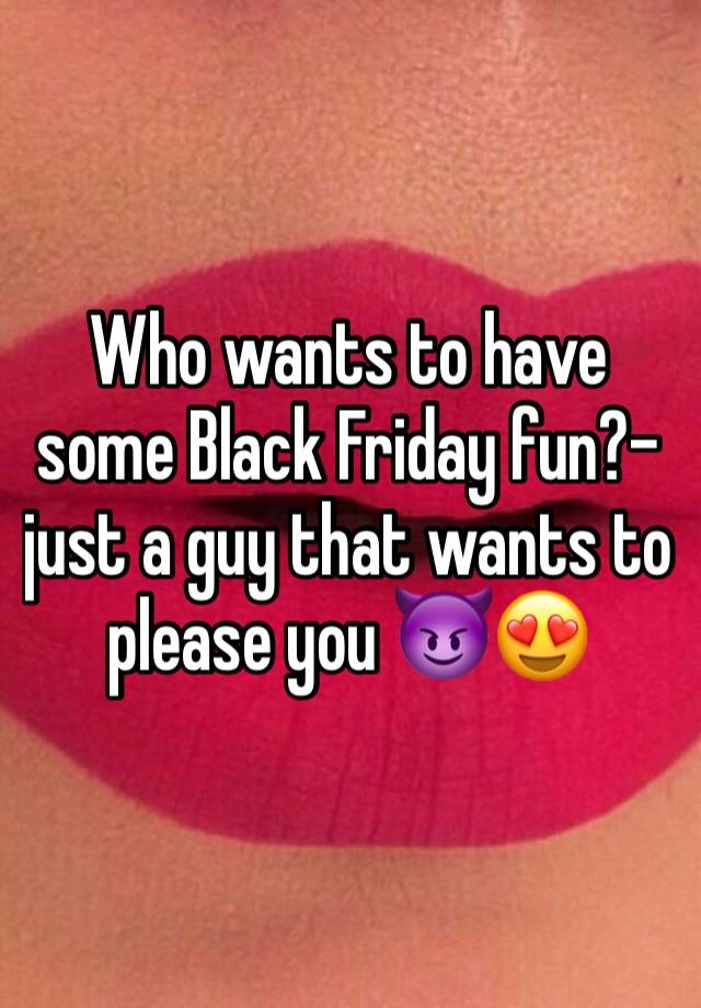 Who wants to have some Black Friday fun?- just a guy that wants to please you 😈😍