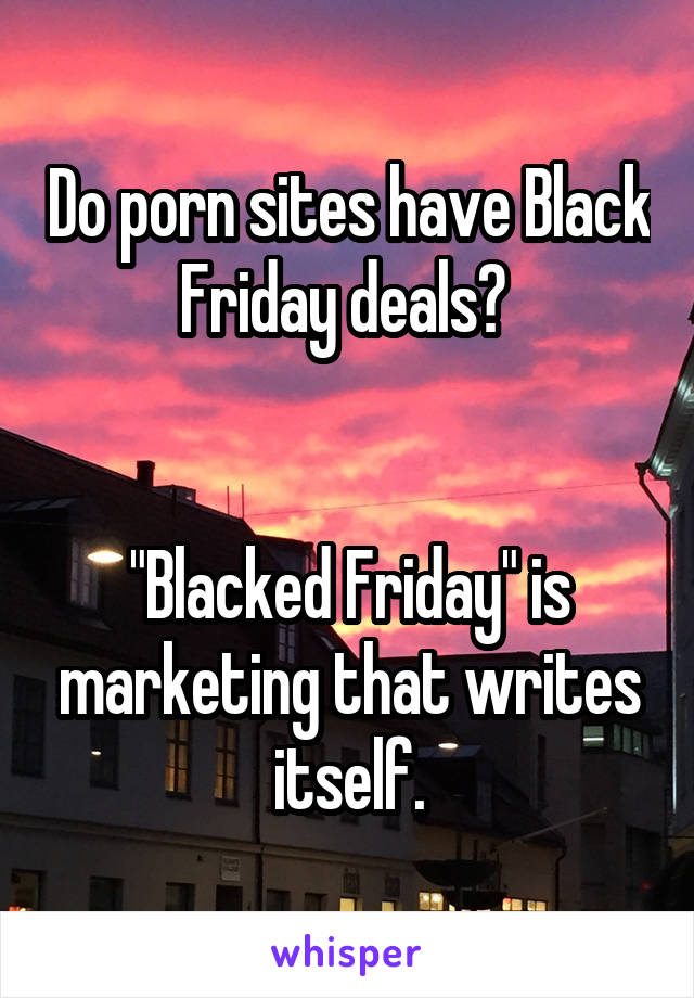 Do porn sites have Black Friday deals? 
  
  
"Blacked Friday" is marketing that writes itself.