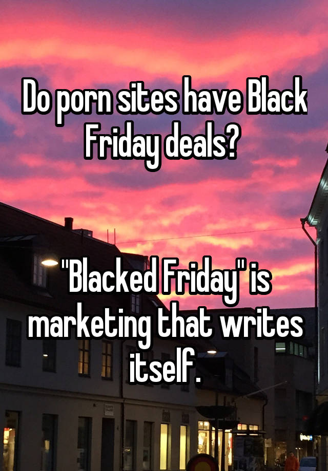 Do porn sites have Black Friday deals? 
  
  
"Blacked Friday" is marketing that writes itself.