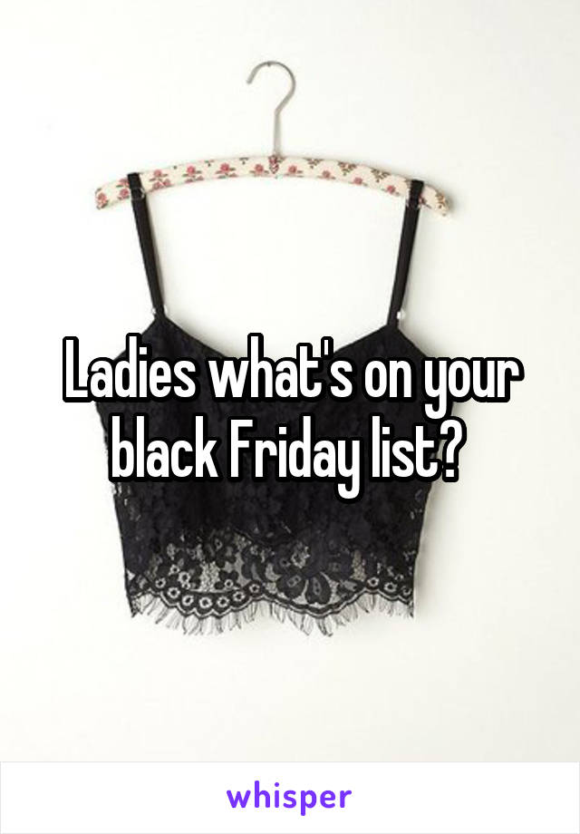 Ladies what's on your black Friday list? 