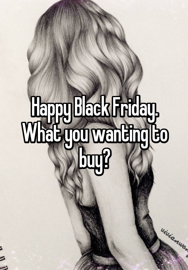 Happy Black Friday. What you wanting to buy?