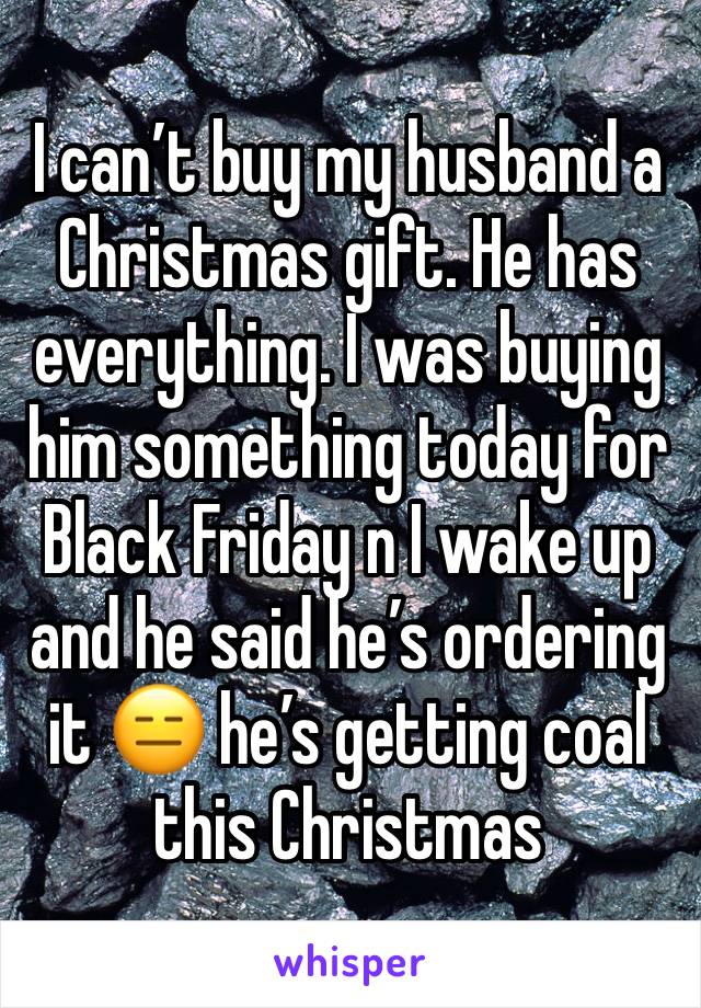 I can’t buy my husband a Christmas gift. He has everything. I was buying him something today for Black Friday n I wake up and he said he’s ordering it 😑 he’s getting coal this Christmas 