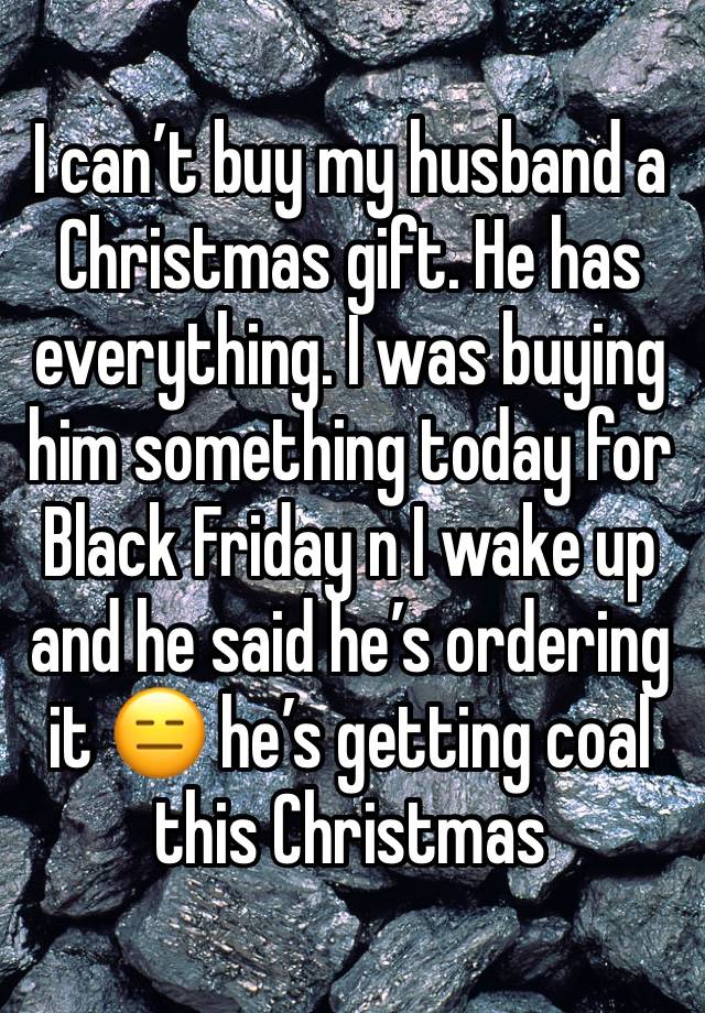 I can’t buy my husband a Christmas gift. He has everything. I was buying him something today for Black Friday n I wake up and he said he’s ordering it 😑 he’s getting coal this Christmas 