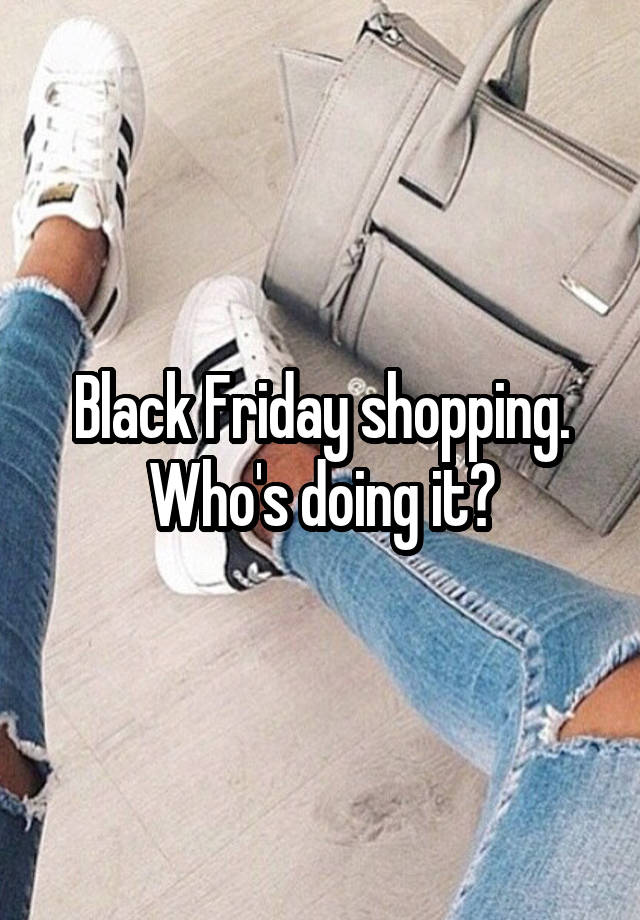 Black Friday shopping. Who's doing it?