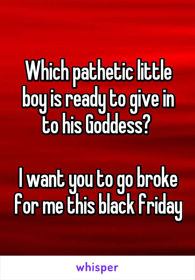 Which pathetic little boy is ready to give in to his Goddess? 

I want you to go broke for me this black friday