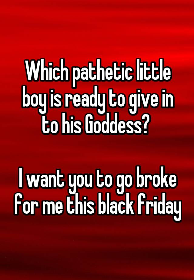 Which pathetic little boy is ready to give in to his Goddess? 

I want you to go broke for me this black friday